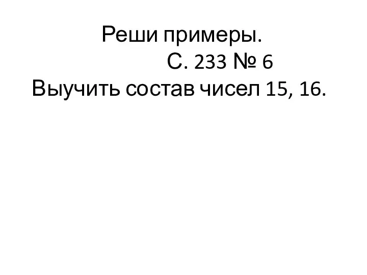 Реши примеры. С. 233 № 6 Выучить состав чисел 15, 16.