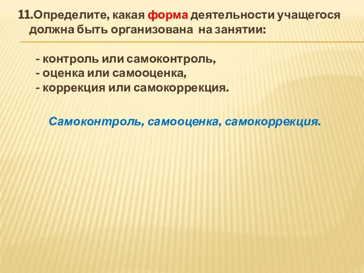 11.Определите, какая форма деятельности учащегося должна быть организована на занятии: -