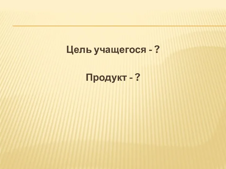 Цель учащегося - ? Продукт - ?