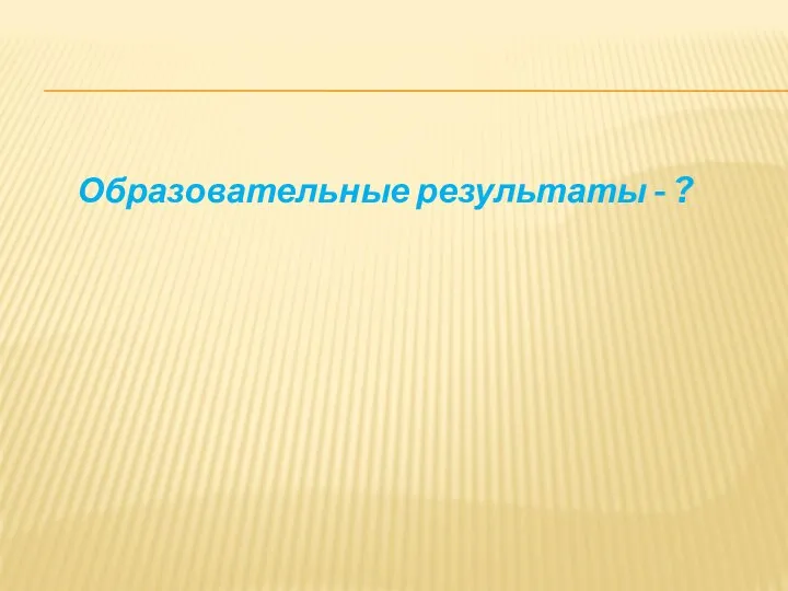 Образовательные результаты - ?