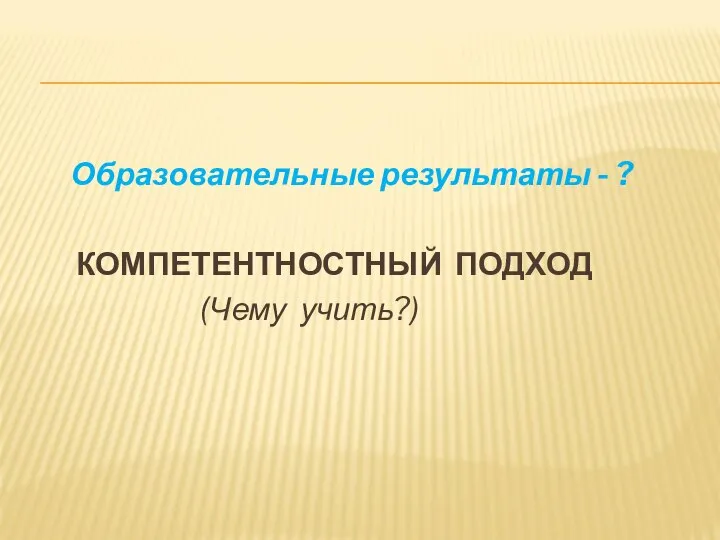 Образовательные результаты - ? КОМПЕТЕНТНОСТНЫЙ ПОДХОД (Чему учить?)