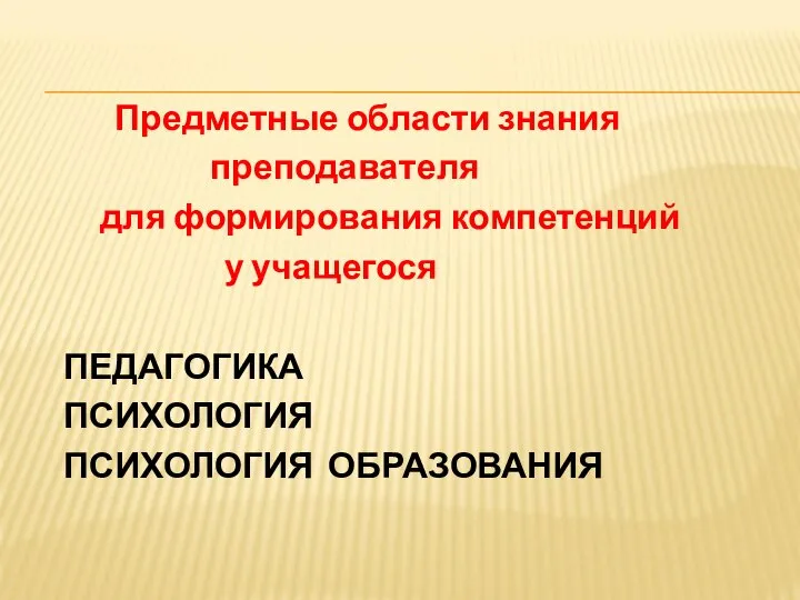 Предметные области знания преподавателя для формирования компетенций у учащегося ПЕДАГОГИКА ПСИХОЛОГИЯ ПСИХОЛОГИЯ ОБРАЗОВАНИЯ