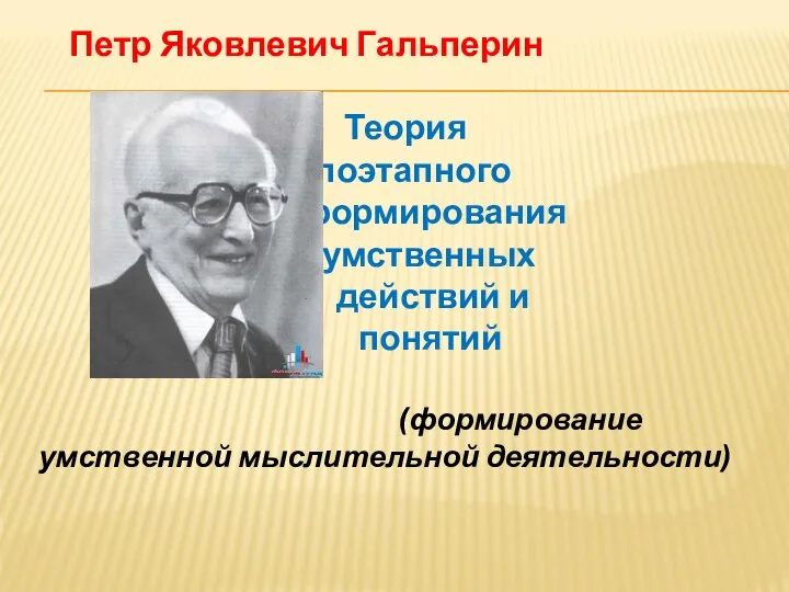 Петр Яковлевич Гальперин Теория поэтапного формирования умственных действий и понятий (формирование умственной мыслительной деятельности)