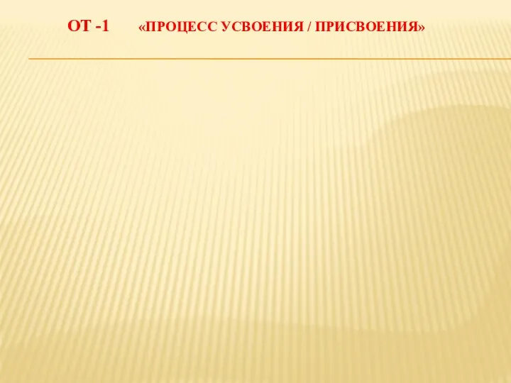 ОТ -1 «ПРОЦЕСС УСВОЕНИЯ / ПРИСВОЕНИЯ»