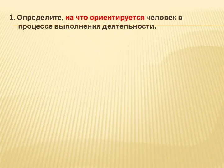 1. Определите, на что ориентируется человек в процессе выполнения деятельности.