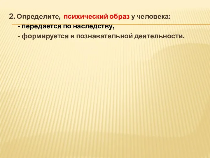 2. Определите, психический образ у человека: - передается по наследству, - формируется в познавательной деятельности.