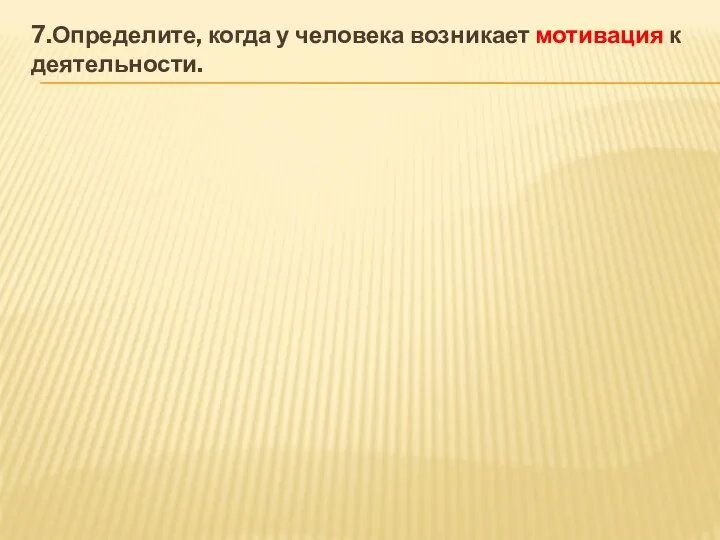 7.Определите, когда у человека возникает мотивация к деятельности.