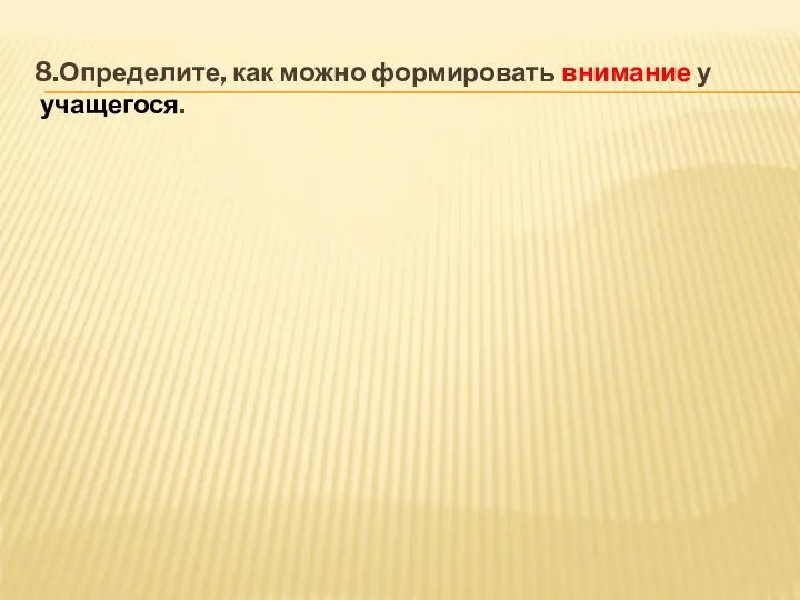 8.Определите, как можно формировать внимание у учащегося.