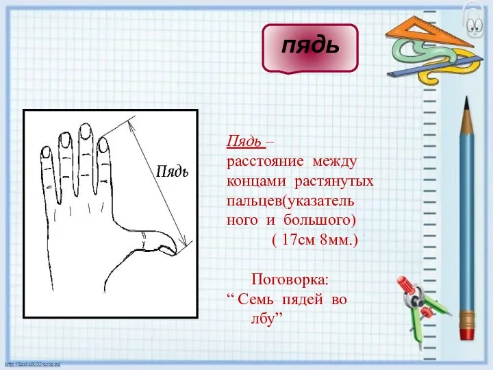 Пядь – расстояние между концами растянутых пальцев(указатель ного и большого) (