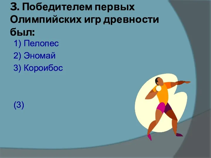 3. Победителем первых Олимпийских игр древности был: 1) Пелопес 2) Эномай 3) Короибос (3)