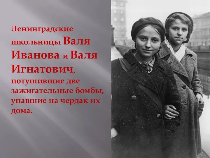 Ленинградские школьницы Валя Иванова и Валя Игнатович, потушившие две зажигательные бомбы, упавшие на чердак их дома.