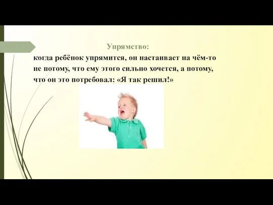 Упрямство: когда ребёнок упрямится, он настаивает на чём-то не потому, что