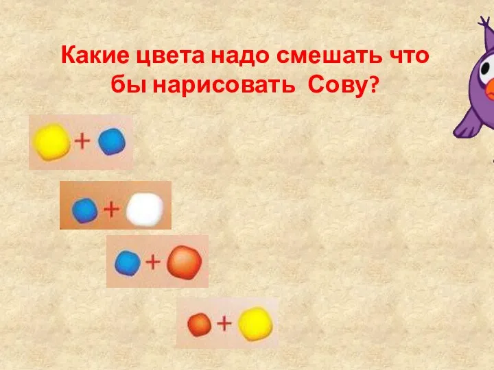 Какие цвета надо смешать что бы нарисовать Сову? подумай подумай подумай