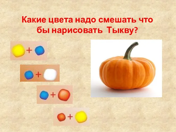 Какие цвета надо смешать что бы нарисовать Тыкву? подумай подумай подумай