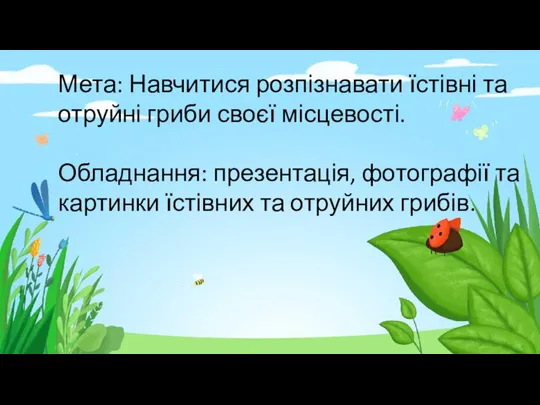 Мета: Навчитися розпізнавати їстівні та отруйні гриби своєї місцевості. Обладнання: презентація,