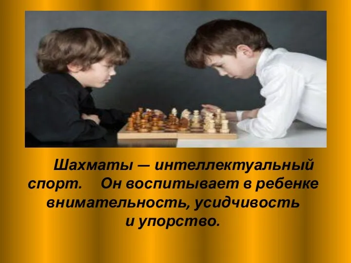 Шахматы — интеллектуальный спорт. Он воспитывает в ребенке внимательность, усидчивость и упорство.