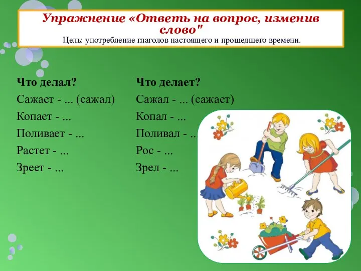 Упражнение «Ответь на вопрос, изменив слово" Цель: употребление глаголов настоящего и прошедшего времени.