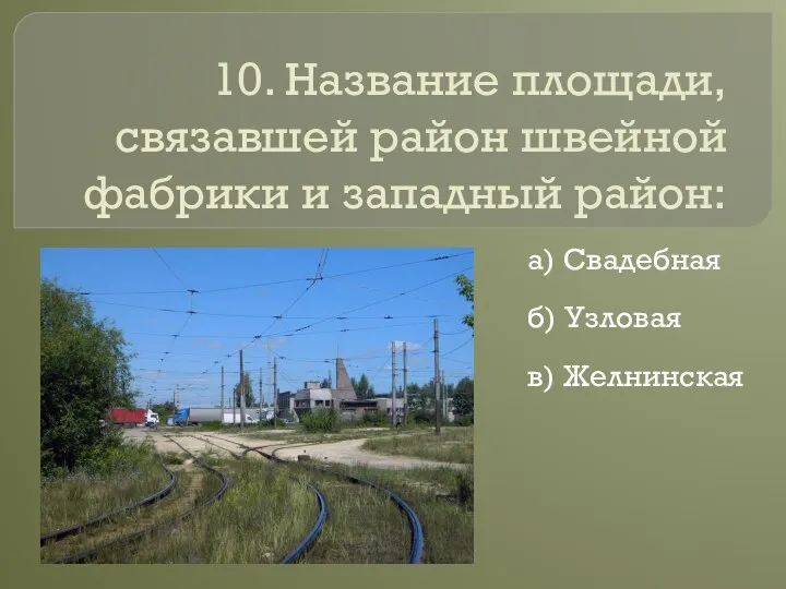 10. Название площади, связавшей район швейной фабрики и западный район: а) Свадебная б) Узловая в) Желнинская