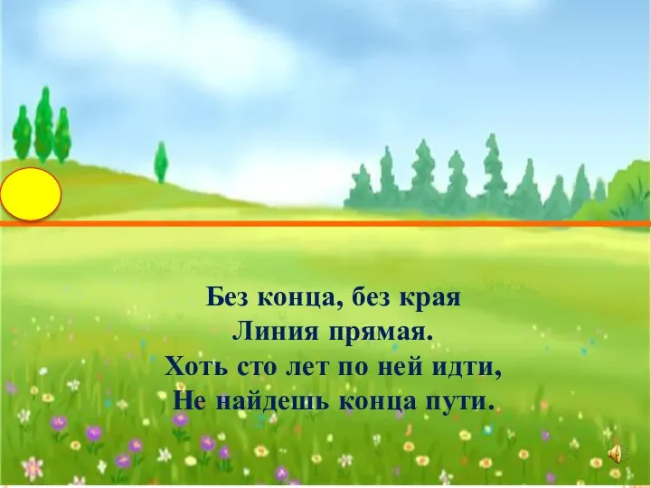 Без конца, без края Линия прямая. Хоть сто лет по ней идти, Не найдешь конца пути.