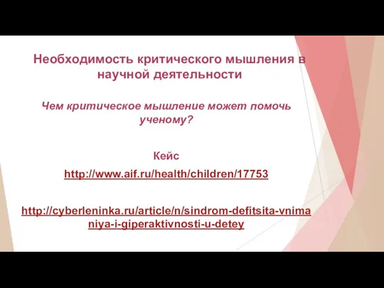 Необходимость критического мышления в научной деятельности Чем критическое мышление может помочь ученому? Кейс http://www.aif.ru/health/children/17753 http://cyberleninka.ru/article/n/sindrom-defitsita-vnimaniya-i-giperaktivnosti-u-detey