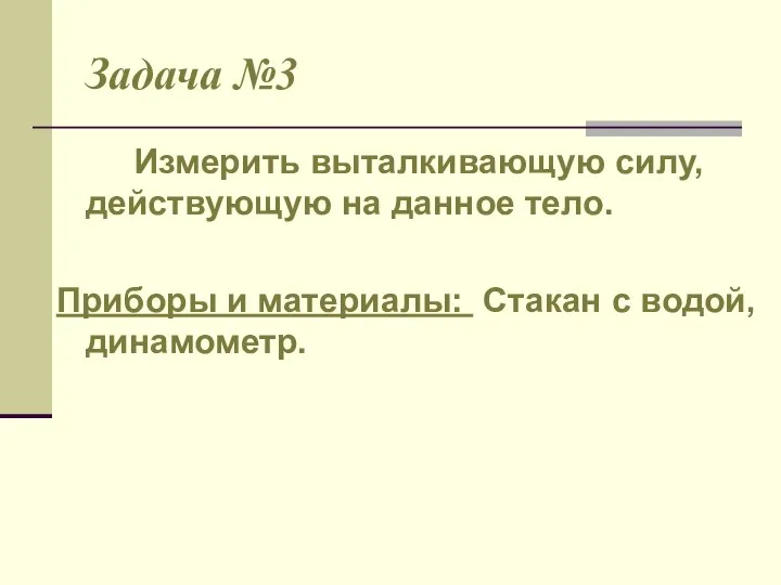 Задача №3 Измерить выталкивающую силу, действующую на данное тело. Приборы и материалы: Стакан с водой, динамометр.