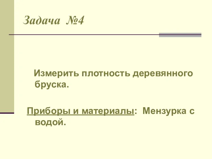 Задача №4 Измерить плотность деревянного бруска. Приборы и материалы: Мензурка с водой.