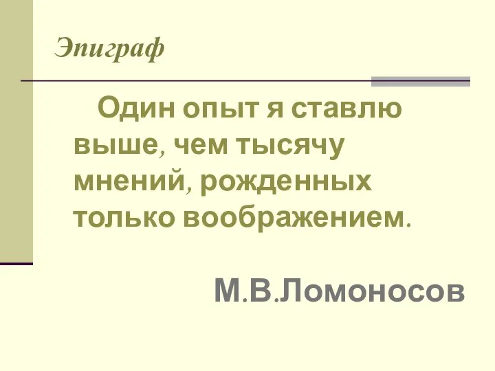 Эпиграф Один опыт я ставлю выше, чем тысячу мнений, рожденных только воображением. М.В.Ломоносов