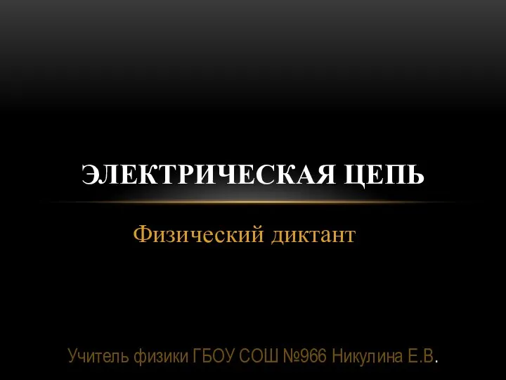 Физический диктант ЭЛЕКТРИЧЕСКАЯ ЦЕПЬ Учитель физики ГБОУ СОШ №966 Никулина Е.В.