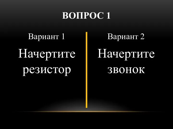 Вариант 1 Начертите резистор Вариант 2 Начертите звонок ВОПРОС 1