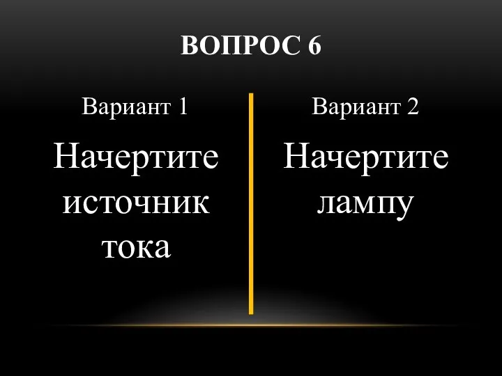 Вариант 1 Начертите источник тока Вариант 2 Начертите лампу ВОПРОС 6