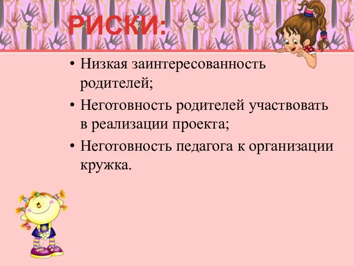 Низкая заинтересованность родителей; Неготовность родителей участвовать в реализации проекта; Неготовность педагога к организации кружка. РИСКИ: