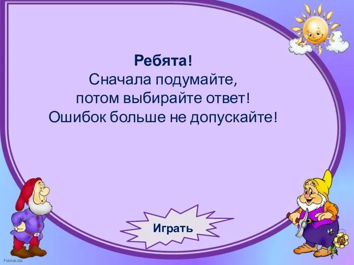 Ребята! Сначала подумайте, потом выбирайте ответ! Ошибок больше не допускайте! Играть