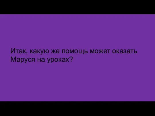 Итак, какую же помощь может оказать Маруся на уроках?