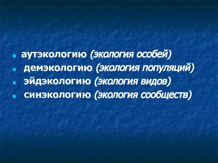 аутэкологию (экология особей) демэкологию (экология популяций) эйдэкологию (экология видов) синэкологию (экология сообществ)