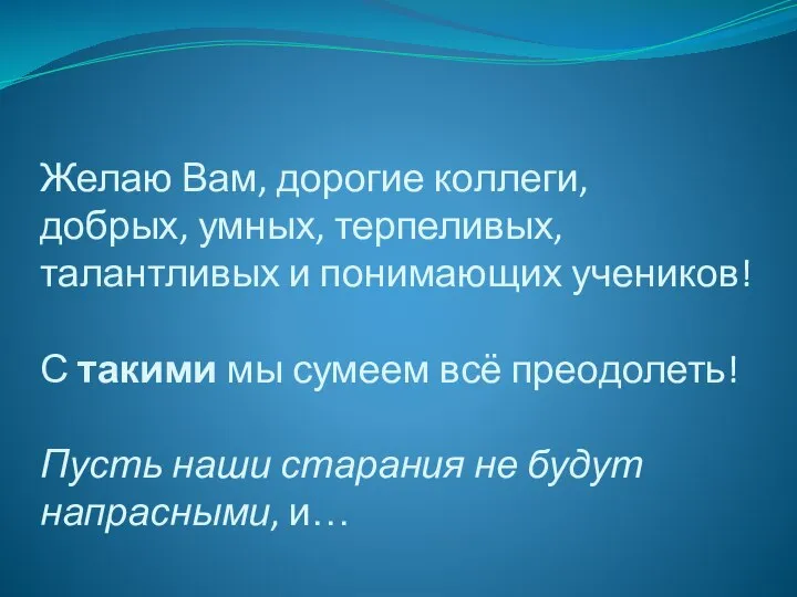 Желаю Вам, дорогие коллеги, добрых, умных, терпеливых, талантливых и понимающих учеников!