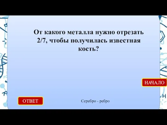 ОТВЕТ Серебро - ребро НАЧАЛО От какого металла нужно отрезать 2/7, чтобы получилась известная кость?