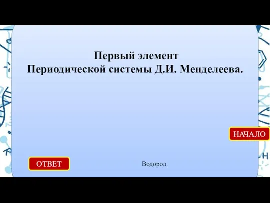 ОТВЕТ Водород НАЧАЛО Первый элемент Периодической системы Д.И. Менделеева.