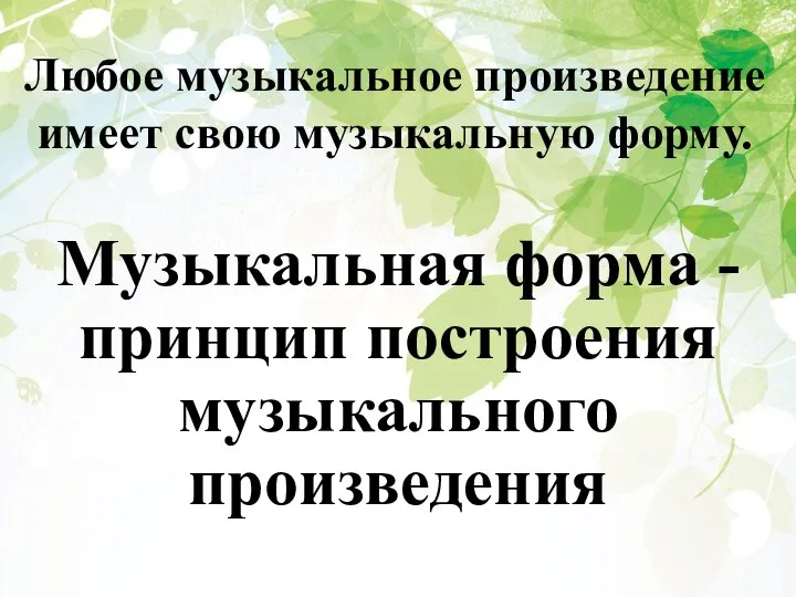 Любое музыкальное произведение имеет свою музыкальную форму. Музыкальная форма -принцип построения музыкального произведения