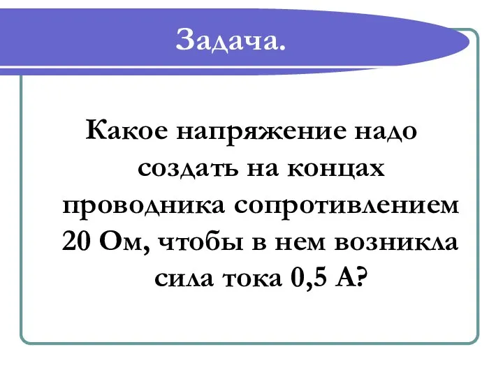 Задача. Какое напряжение надо создать на концах проводника сопротивлением 20 Ом,