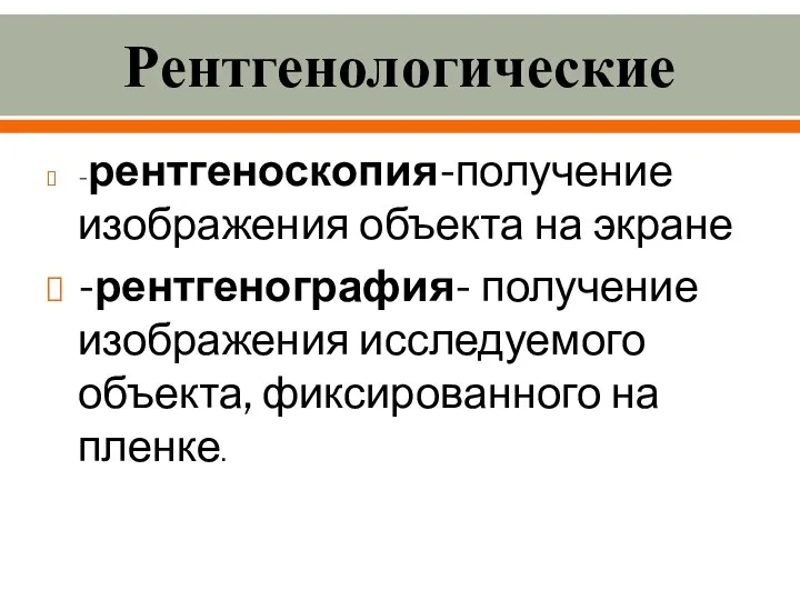 Рентгенологические -рентгеноскопия-получение изображения объекта на экране -рентгенография- получение изображения исследуемого объекта, фиксированного на пленке.