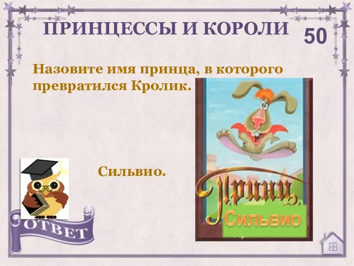 Назовите имя принца, в которого превратился Кролик. ПРИНЦЕССЫ И КОРОЛИ 50 Сильвио.