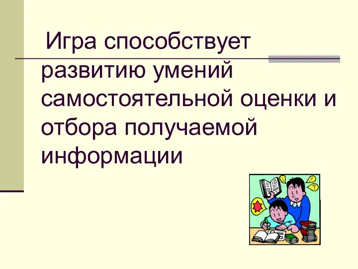 Игра способствует развитию умений самостоятельной оценки и отбора получаемой информации