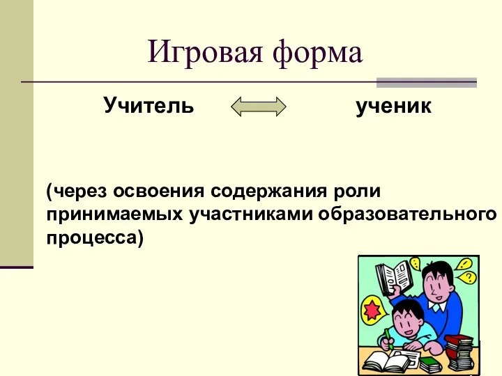 Игровая форма Учитель ученик (через освоения содержания роли принимаемых участниками образовательного процесса)