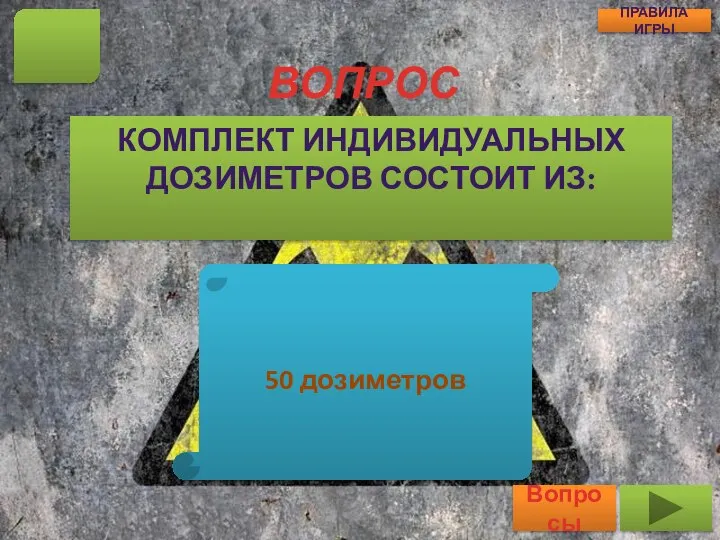 ВОПРОС КОМПЛЕКТ ИНДИВИДУАЛЬНЫХ ДОЗИМЕТРОВ СОСТОИТ ИЗ: 13 Вопросы ПРАВИЛА ИГРЫ 50 дозиметров