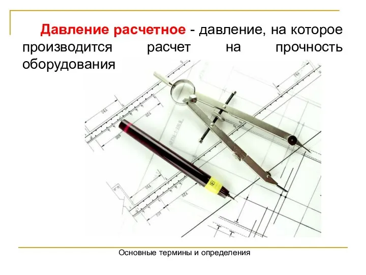 Основные термины и определения Давление расчетное - давление, на которое производится расчет на прочность оборудования