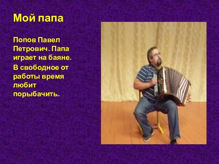 Мой папа Попов Павел Петрович. Папа играет на баяне. В свободное от работы время любит порыбачить.