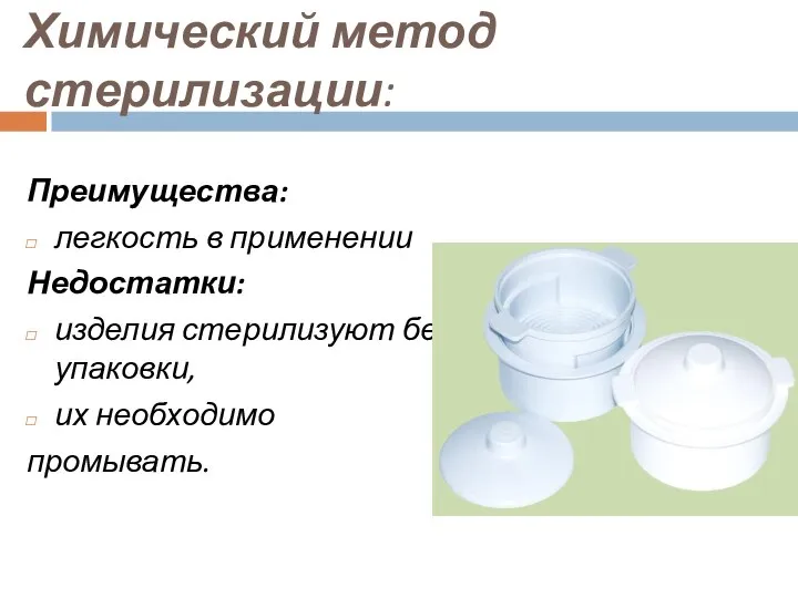 Химический метод стерилизации: Преимущества: легкость в применении Недостатки: изделия стерилизуют без упаковки, их необходимо промывать.