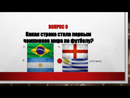 ВОПРОС 9 Какая страна стала первым чемпионов мира по футболу? А: Б: В: Г: (УРУГВАЙ)