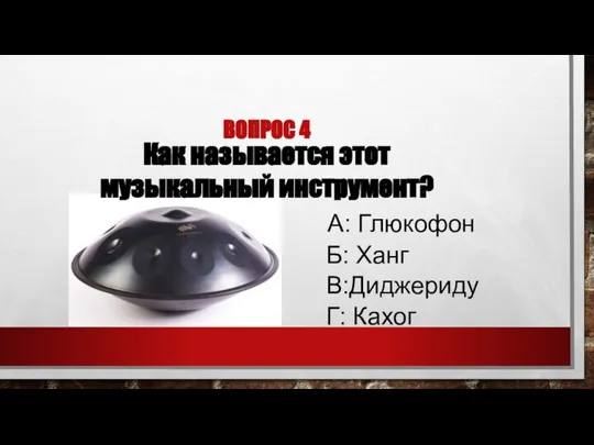 ВОПРОС 4 Как называется этот музыкальный инструмент? А: Глюкофон Б: Ханг В:Диджериду Г: Кахог