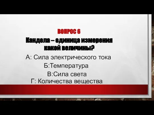 ВОПРОС 6 Кандела – единица измерения какой величины? Б:Температура Г: Количества